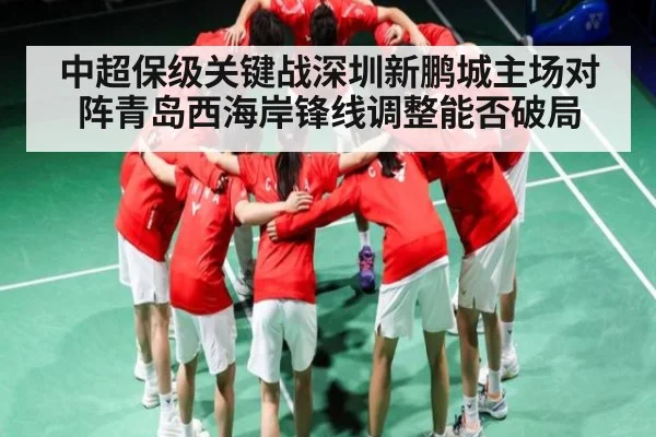 中超保级关键战深圳新鹏城主场对阵青岛西海岸锋线调整能否破局