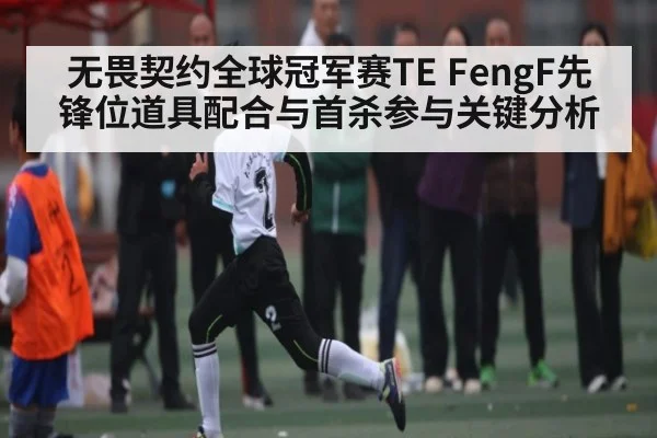 无畏契约全球冠军赛TE FengF先锋位道具配合与首杀参与关键分析
