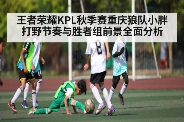 王者荣耀KPL秋季赛重庆狼队小胖打野节奏与胜者组前景全面分析