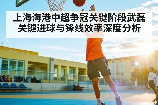 上海海港中超争冠关键阶段武磊关键进球与锋线效率深度分析