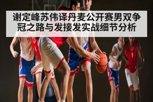谢定峰苏伟译丹麦公开赛男双争冠之路与发接发实战细节分析