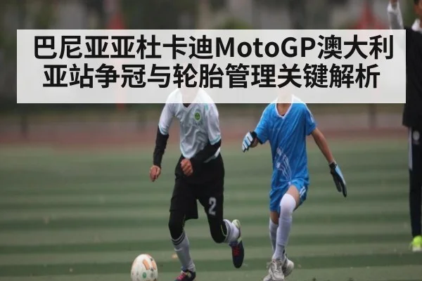 巴尼亚亚杜卡迪MotoGP澳大利亚站争冠与轮胎管理关键解析
