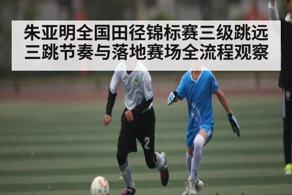 朱亚明全国田径锦标赛三级跳远三跳节奏与落地赛场全流程观察